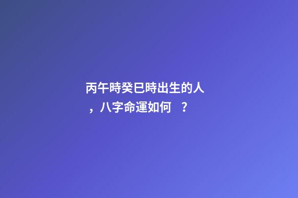 丙午時癸巳時出生的人，八字命運如何？